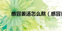 感冒姜湯怎么熬(感冒姜湯的做法)