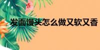 發面饅頭怎么做又軟又香(做好這三步)