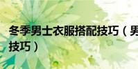 冬季男士衣服搭配技巧(男士冬季服裝搭配小技巧)