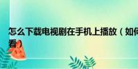 怎么下載電視劇在手機上播放(如何下載電視劇到手機上觀看)