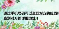 通過手機號碼可以查到對方的位置嗎(如何從一個電話號碼查到對方的詳細地址)