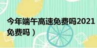 今年端午高速免費嗎2021(2021年端午高速免費嗎)