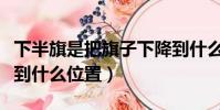 下半旗是把旗子下降到什么位置(下半旗要降到什么位置)