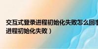 交互式登錄進程初始化失敗怎么回事(為什么會交互式登錄進程初始化失敗)