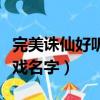 完美誅仙好聽的游戲名字（霸氣的完美誅仙游戲名字）