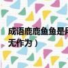 成語鹿鹿魚魚是用來形容（成語鹿鹿魚魚是用來形容人平庸無作為）