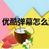 優酷彈幕怎么沒有了（為什么優酷彈幕沒了）