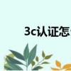 3c認證怎么辦理（3c認證如何辦理）