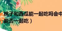 桃子和西瓜能一起吃嗎會中毒嗎(桃子和西瓜能否一起吃)