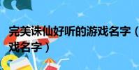 完美誅仙好聽的游戲名字(霸氣的完美誅仙游戲名字)