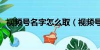 視頻號名字怎么取(視頻號名字怎么取比較好)
