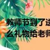 教師節到了送什么給老師好（教師節可以送什么禮物給老師）