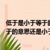 低于是小于等于的意思還是小于的意思（低于應該是小于等于的意思還是小于的意思）
