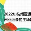 2022年杭州亞運會的主場館像一只造型別致的（2022年杭州亞運會的主場館介紹）