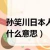 孫笑川日本人什么梗（怎么理解孫笑川日本人什么意思）
