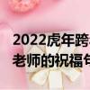 2022虎年跨年祝福語教師（2022虎年新春給老師的祝福句子）