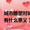 城市雕塑對城市有哪些意義（城市雕塑對城市有什么意義）