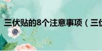 三伏貼的8個注意事項(三伏貼應該怎么用)