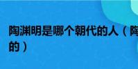 陶淵明是哪個朝代的人(陶淵明屬于哪個朝代的)