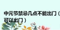 中元節禁忌幾點不能出門(中元節禁忌幾點不可以出門)
