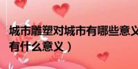 城市雕塑對城市有哪些意義(城市雕塑對城市有什么意義)