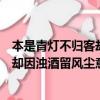 本是青燈不歸客卻因濁酒留風塵什么意思（本是青燈不歸客卻因濁酒留風塵意思是什么）