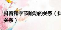抖音和字節跳動的關系(抖音和字節跳動什么關系)