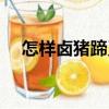 怎樣鹵豬蹄又爛又好吃（鹵豬蹄的做法）