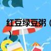 紅豆綠豆粥（紅豆綠豆粥的功效和作用是什么）