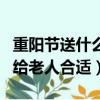 重陽節送什么給老人最好（重陽節送什么禮物給老人合適）