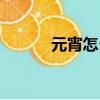 元宵怎么吃（元宵有哪些吃法）