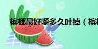 檳榔最好嚼多久吐掉(檳榔要嚼多久呢)