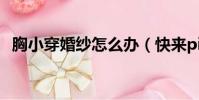 胸小穿婚紗怎么辦(快來pick以下信息吧)