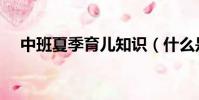 中班夏季育兒知識(什么是必須知道的)