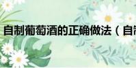 自制葡萄酒的正確做法(自制葡萄酒怎么做)