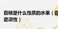 荔枝是什么性質的水果(荔枝屬于熱性水果還是涼性)