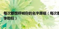 每次都想呼喊你的名字原唱(每次都想呼喊你的名字原唱是李恕權)