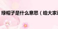 綠帽子是什么意思(給大家進行詳細的解釋)