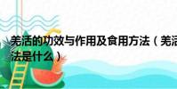 羌活的功效與作用及食用方法(羌活的功效與作用及食用方法是什么)