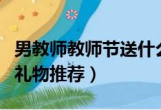 男教師教師節送什么禮物（適合送給男老師的禮物推薦）