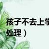 孩子不去上學怎么解決（孩子不愿意上學如何處理）