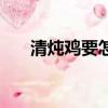清燉雞要怎么做（清燉雞要做的方法）