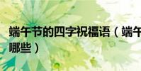 端午節的四字祝福語(端午節的四字祝福語有哪些)