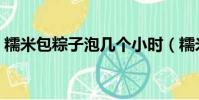 糯米包粽子泡幾個小時(糯米包粽子泡多久)