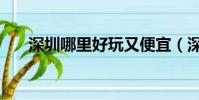 深圳哪里好玩又便宜(深圳哪里好玩)