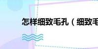 怎樣細致毛孔(細致毛孔的妙招)