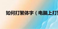 如何打繁體字(電腦上打繁體字的方法)