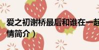 愛之初謝橋最后和誰在一起了(愛之初謝橋劇情簡介)