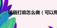 嘴唇打底怎么做(可以用什么來打底)