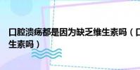 口腔潰瘍都是因為缺乏維生素嗎(口腔潰瘍的原因是缺乏維生素嗎)